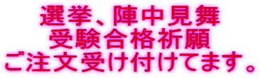 選挙、陣中見舞 受験合格祈願 ご注文受け付けてます。