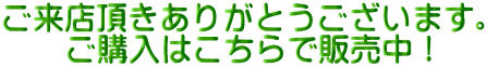 ご来店頂きありがとうございます。 　　ご購入はこちらで販売中！