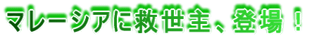 マレーシアに救世主、登場!