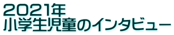 ２０２１年 小学生児童のインタビュー